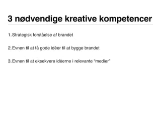 3 nødvendige kreative kompetencer
1.Strategisk forståelse af brandet
2.Evnen til at få gode idéer til at bygge brandet
3.Evnen til at eksekvere idéerne i relevante “medier”
 