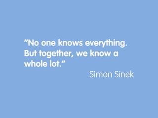 “No one knows everything.
But together, we know a
whole lot.”
Simon Sinek
 