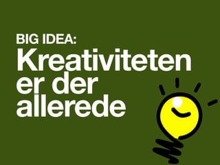 BIG IDEA:
Kreativiteten
er der
allerede
 