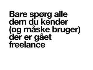 Bare spørg alle
dem du kender
(og måske bruger)
der er gået
freelance
 