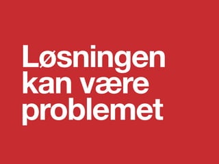 Løsningen
kan være
problemet
 