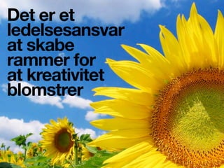 Det er et
ledelsesansvar
at skabe
rammer for
at kreativitet
blomstrer
 