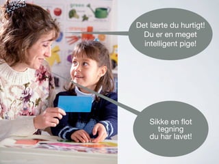 Det lærte du hurtigt!
Du er en meget
intelligent pige!
Sikke en ﬂot
tegning
du har lavet!
 