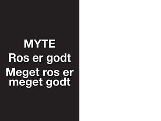 MYTE
Ros er godt
Meget ros er
meget godt
 