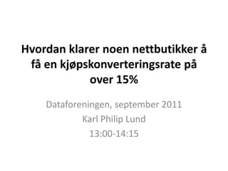 Hvordan klarer noen nettbutikker å få en kjøpskonverteringsrate på over 15% Dataforeningen, september 2011 Karl Philip Lund 13:00-14:15 