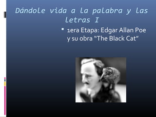 Dándole vida a la palabra y las
letras I
 1era Etapa: Edgar Allan Poe
y su obra “The Black Cat”
 