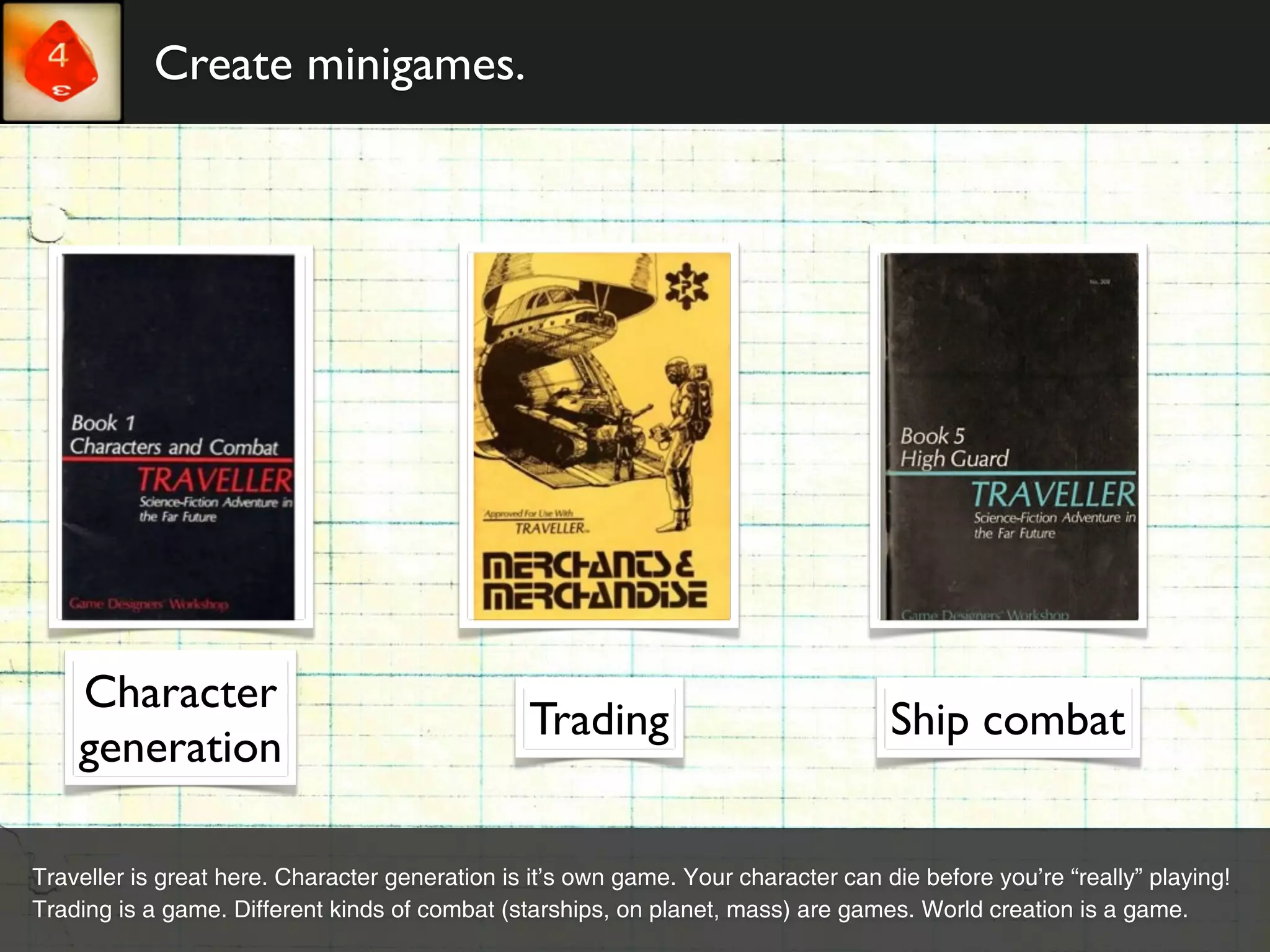 Create minigames.




    Character
                                                Trading                             Ship combat
    generation

Traveller is great here. Character generation is it’s own game. Your character can die before you’re “really” playing!
Trading is a game. Different kinds of combat (starships, on planet, mass) are games. World creation is a game.
 
