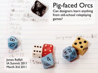 Pig-faced Orcs
                 Can designers learn anything
                 from old-school roleplaying
                 games?




James Reffell
IA Summit 2011
March 3rd 2011
 