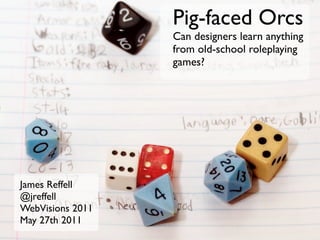 Pig-faced Orcs
                  Can designers learn anything
                  from old-school roleplaying
                  games?




James Reffell
@jreffell
WebVisions 2011
May 27th 2011
 