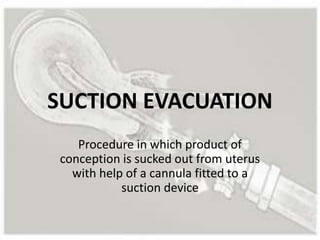 SUCTION EVACUATION
Procedure in which product of
conception is sucked out from uterus
with help of a cannula fitted to a
suction device
 