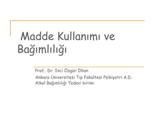 Madde Kullanımı ve
Bağımlılığı
Prof.. Dr. İnci Özgür İlhan
Ankara Üniversitesi Tıp Fakültesi Psikiyatri A.D.
Alkol Bağımlılığı Tedavi birimi
 