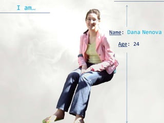 I am…


        Name: Dana Nenova

          Age: 24
 
