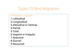 Types Of Bird Migration
Migration may be :
1.Latitudinal
2.Longitudinal
3.Altitudinal or Vertical
4.Partial
5.Total
6.Vagrant or Irregular
7.Seasonal
8.Diurnal
9.Nocturnal
 