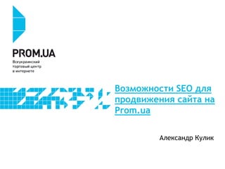 Возможности SEO для
продвижения сайта на
Prom.ua
Александр Кулик
 