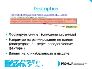 Description
 Формирует снипет (описание страницы)
 Напрямую на ранжирование не влияет
(опосредовано – через поведенческие
факторы)
 Влияет на кликабельность в выдаче
 