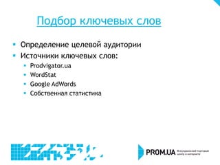Подбор ключевых слов
 Определение целевой аудитории
 Источники ключевых слов:
 Prodvigator.ua
 WordStat
 Google AdWords
 Собственная статистика
 