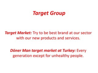 Target Group


Target Market: Try to be best brand at our sector
      with our new products and services.

   Döner Man target market at Turkey: Every
    generation except for unhealthy people.
 
