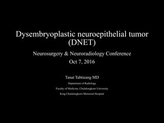 Dysembryoplastic neuroepithelial tumor
(DNET)
Neurosurgery & Neuroradiology Conference
Oct 7, 2016
Tanat Tabtieang MD
Department of Radiology
Faculty of Medicine, Chulalongkorn University
King Chulalongkorn Memorial Hospital
 