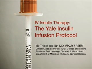 http://www.ﬂickr.com/photos/
    jill_a_brown/2628388839/




                        IV Insulin Therapy:
                        The Yale Insulin
                        Infusion Protocol
                          Iris Thiele Isip Tan MD, FPCP, FPSEM
                          Clinical Associate Professor, UP College of Medicine
                          Section of Endocrinology, Diabetes & Metabolism
                          Department of Medicine, Philippine General Hospital
 
