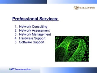 Professional Services:
 1.   Network Consulting
 2.   Network Assessment
 3.   Network Management
 4.   Hardware Support
 ...
