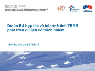 Dự án EU hợp tác và hỗ trợ 8 tỉnh TBMR
phát triển du lịch có trách nhiệm
Bắc Hà, Lào Cai 05/12/2015
1
 