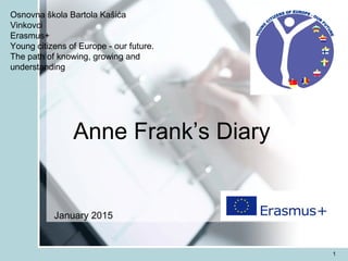 1
Osnovna škola Bartola Kašića
Vinkovci
Erasmus+
Young citizens of Europe - our future.
The path of knowing, growing and
understanding
January 2015
Anne Frank’s Diary
 