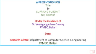A PRESENTATION ON
Title
By
SUPRIYA G PUROHIT
NIT, Raichur
Under the Guidance of
Dr. Veeragangadhara Swamy
RYMEC, Ballari
Date:
Research Centre: Department of Computer Science & Engineering
RYMEC, Ballari
1
 