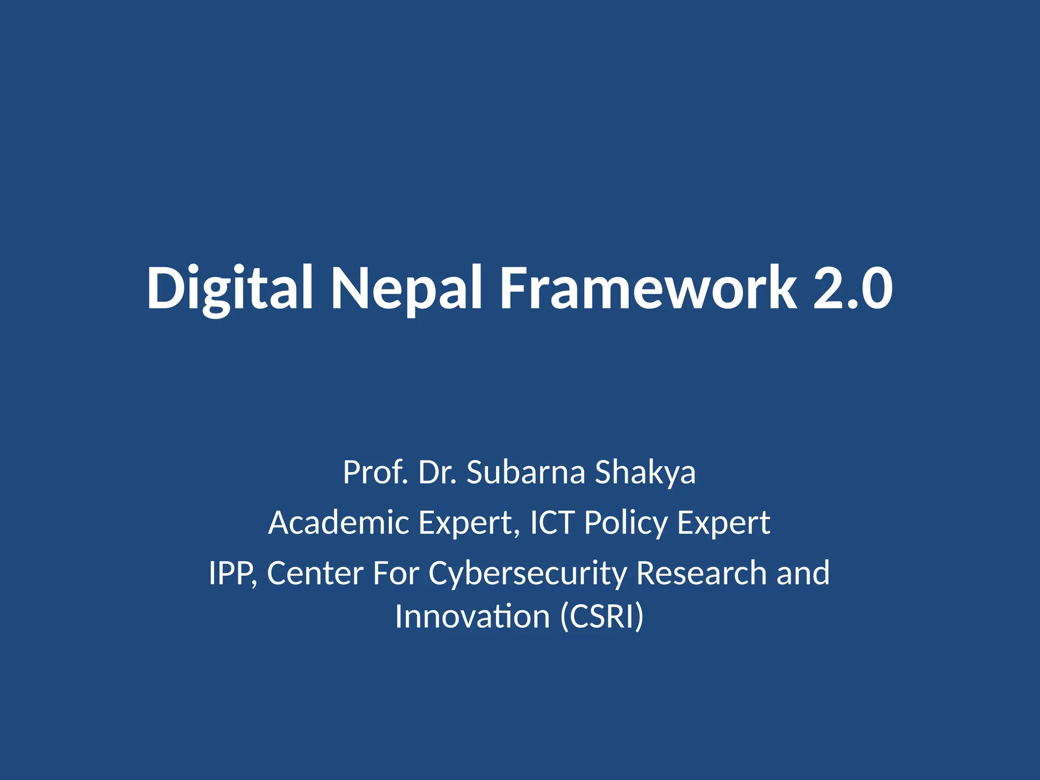 Digital Nepal Framework 2.0
Prof. Dr. Subarna Shakya
Academic Expert, ICT Policy Expert
IPP, Center For Cybersecurity Research and
Innovation (CSRI)
 