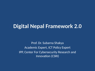 Digital Nepal Framework 2.0
Prof. Dr. Subarna Shakya
Academic Expert, ICT Policy Expert
IPP, Center For Cybersecurity Research and
Innovation (CSRI)
 