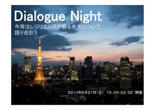 1	
Dialogue Night	
今宵はレジリエンスが創る未来について	
語り合おう	
２０１３年８月２１日（水） １９：３０−２２：３０ 開催	
 