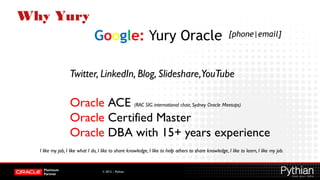 Why Yury
Google: Yury Oracle

[phone|email]

Twitter, LinkedIn, Blog, Slideshare,YouTube

Oracle ACE (RAC SIG internationa...