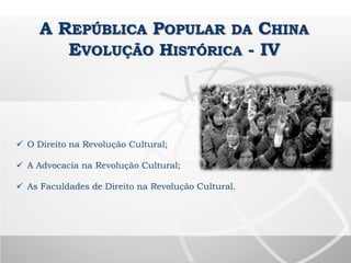 A REPÚBLICA POPULAR DA CHINA
EVOLUÇÃO HISTÓRICA - IV
 O Direito na Revolução Cultural;
 A Advocacia na Revolução Cultural;
 As Faculdades de Direito na Revolução Cultural.
 
