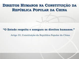 DIREITOS HUMANOS NA CONSTITUIÇÃO DA
REPÚBLICA POPULAR DA CHINA
“O Estado respeita e assegura os direitos humanos.”
Artigo 33, Constituição da República Popular da China.
 
