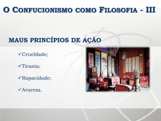 O CONFUCIONISMO COMO FILOSOFIA - III
Crueldade;
Tirania;
Rapacidade;
Avareza.
MAUS PRINCÍPIOS DE AÇÃO
 
