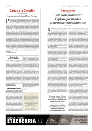 4 OPINIÓN Noticias de Gipuzkoa Sábado, 29 de diciembre de 2012
Un buen año
para las “PIMES”
Algunas periodistas, intelectuales,
mujeres escritoras (PIMES), tras
esforzarse en ordenar y analizar el
contenido de un montón de lecturas
en apariencia desordenadas, logra-
ban sintetizar unas ideas y posicio-
nar unos argumentos que iban al
menos medio paso por delante del
sentido común. Además, eran aven-
tureras embarcadas en la gran tra-
vesía de poner la ciencia de la época
al alcance y al servicio de la cons-
ciencia, en vez de escribir simple-
mente para llenar de pop (párrafos de
opinión polarizada) los despachos de
las redacciones. Los integrantes del
público que las seguía lo hacían, evi-
dentemente, porque sabían que estas
escritoras eran capaces de mantener
constante el pulso para leer la reali-
dad mejor que ellos.
Javier Quintano Ibarrondo
Navidades en familia
Estamos inmersos en plenas fechas
navideñas y querría recordar la opor-
tunidad que estas festividades nos
brindan, en mayor o menor medida,
para disfrutar de la familia y los
hijos. No obstante, no son tiempos
fáciles y, en muchos hogares, no se
encontrarán excesivos motivos para
celebrarlas. Sin embargo, el hecho de
tener a nuestras familias, de poder
reunirnos, de estar con nuestras
hijas e hijos, ya debería ser un incen-
tivo suficiente para sacar lo mejor de
nosotros y compartirlo con nuestros
seres queridos.
Estos días sería bueno recordar que
el mejor regalo para nuestros hijos
es nuestro tiempo; ellas y ellos el día
de mañana no nos recordarán por los
regalos que les dimos, pero sí por el
amor y el tiempo que compartimos
con ellos. De igual forma, son fechas
inmejorables para devolver a las
abuelas y abuelos la impagable ayu-
da que nos brindan a los hijos y nie-
tos durante todo el año. Nunca me
cansaré de ponderar, agradecer y des-
tacar el papel que juegan, no solo en
el seno de cada familia, sino en el con-
junto de nuestra sociedad.
En momentos de dificultades eco-
nómicas y laborales como los que
estamos padeciendo, y lejos de ser
una excusa para realizar un exceso
de gastos que no nos podemos per-
mitir, las Navidades deben servirnos
para que todas y todos encontremos
en la familia el bálsamo, la alegría y
las fuerzas para afrontar el próximo
año. Hoy en día, una familia unida y
llena de amor es un lujo difícil de con-
seguir y, por encima de contratiem-
pos, este tesoro no lo podemos perder.
Natalia Díez-Caballero Alonso
Directora de Hirukide. Familias Numerosas
de Euskadi
Cartas a la Dirección
Las mentiras del alcalde de Bergara
P
ERPLEJOS ante la burda tergiversación en la que han caído el alcal-
de de Bergara y su equipo de gobierno a través, al parecer, del perió-
dico Goiena, Bergara Garbia les exige una seria y urgente rectifica-
ción de lo manifestado a la prensa el 22 de diciembre de 2012. Bergara
Garbia en ninguna ocasión ha puesto en boca del alcalde la frase “hay que obli-
gar a la ciudadanía, como lo hacía Franco”, como se publicó la edición de Goie-
na, sino “hay que obligar a la ciudadanía”, sacando a Franco del entrecomi-
llado, la cursiva. Error que fue posteriormente subsanado porGoiena en su edi-
ción digital. Es muy posible que el alcalde o su equipo de gobierno no sepan,
evidentemente, que las frases pronunciadas por las personas entrevistadas
siempre se señalan en “cursiva”. Quizás, guiados por la prisa o el nerviosismo,
solamente se fijaron en una de sus ediciones. O ni las leyeron y, a pies juntillas,
se creyeron lo que alguien les dijo que había dicho la plataforma y les ha fal-
tado tiempo para arremeter, injustificada y deliberadamente contra la misma.
En todos los demás periódicos y radios, las frases se publicaron correctamen-
te. Un lamentable error de edición, no imputable a la plataforma, ha servido
de excusa al equipo de gobierno municipal para distorsionar la realidad y bus-
car culpables donde no los hay. Una maniobra de distracción del asunto prin-
cipal, que es el puerta a puerta y nuestro objetivo es su eliminación como bien
para el pueblo y no perder el tiempo en polémicas estériles. Cuando la edil Jaio-
neIsazelaiadiolecturaasuescritodeunasupuestadenuncia,afirmóque“men-
tir es ilícito en cualquier situación y más en una situación como la actual en
nuestro municipio, cuando palabras provocadoras e insultantes como estas
pueden hacer tanto daño y fomentar el enfrentamiento entre nuestros vecinos
y vecinas”. Pues, tras una sosegada lectura, simplemente debería aplicarse el
cuento. Desde Bergara Garbia se espera que el Ayuntamiento rectifique a la
mayor brevedad lo vertido en la prensa del día 27 de diciembre de 2012.
Josu Leturia
EnnombredeBergaraGarbia
S
ON muchos los tópicos a desterrar
por tratar frívolamente asuntos de
derechos humanos y, a la postre, por
atentar contra ellos. Uno de los más
manidos últimamente es aquél según el cual
no se pueden equiparar, porque no son equi-
parables, las víctimas de ETA con otras víc-
timas. La argumentación detrás del topica-
zo es que, al reconocer que hay otras vícti-
mas, se legitima el terrorismo. Pero recono-
cer a otras víctimas es, en realidad, cumplir
con obligaciones marcadas en diversos tra-
tados internacionales de derechos humanos;
y si a algo o a alguien legitima el cumpli-
miento de esos tratados, es al Estado de Dere-
cho, no al terrorismo.
Esta letanía se hace además insufrible por-
que, hasta la fecha, nadie ha podido explicar
convenientemente en qué consiste eso de
equiparar, porque el derecho internacional
establece que toda víctima de una vulnera-
ción de los derechos humanos tiene derecho
a verdad, justicia y reparación; y resulta evi-
dente que las medidas de verdad, justicia y
reparación han de ajustarse a cada víctima
y sus circunstancias. ¿En qué consiste, por
tanto, la equiparación?
Se ha llegado a reforzar el topicazo dicien-
do que no cabe reconocer, por ejemplo, la
existencia de víctimas de tortura en Euska-
di, ya que no hay un problema de justifica-
ción de esta práctica, pues nadie ha organi-
zado manifestaciones a favor de la tortura;
mientras que sí ha habido manifestaciones
a favor de ETA, y por tanto hay un problema
de que se ha justificado la existencia de ETA.
No sabemos si con esto se trata de rizar el
rizo o mezclar churras con merinas. El dere-
cho internacional no establece algún tipo de
restricción al reconocimiento de un modelo
de víctima en función de posibles manifes-
taciones –conexas o no– ni siquiera si éstas
son en favor de los victimarios de otras víc-
timas. Y el colmo viene cuando se acude a la
técnica del calamar, emborronándolo todo,
preguntando si un terrorista al que le esta-
lla la bomba cuando la va poner es una víc-
tima; o se intenta difuminar el calado del dra-
ma de una víctima diciendo que “a este paso,
va a ser necesario reconocer que una vícti-
ma de una violación también es una víctima,
y las víctimas de violencia doméstica tam-
bién son víctimas. Todo el mundo es vícti-
ma”. Como afirmaba cierto representante
político.
Pues no todo el mundo es víctima, no; pero
sí lo es toda persona que haya visto vulne-
rados sus derechos a la vida y a la integridad
física o psíquica. Aquí y en todo el mundo,
salvo en el rancio mundo de los tópicos.
Las víctimas de la violencia machista o de
género –que no violencia doméstica (otro
error malintencionado)– por supuesto que
tienen los mismos derechos a la verdad, jus-
ticia, reparación y no discriminación que las
demás víctimas de conculcaciones de dere-
chos humanos. Sin embargo, resulta habi-
tual considerar que esta violencia se reduce
a las agresiones físicas más evidentes. Algu-
nos medios de comunicación hablan de “otra
víctima de violencia de género”, para hacer
referencia a una mujer asesinada. Cuando la
realidad es que debajo de esa “punta del ice-
berg” hay todo un arsenal de conductas lesi-
vas que quedan generalmente invisibiliza-
das. Entre ellas, la violencia psicológica o la
sexual, cuyas consecuencias en el largo pla-
zo pueden ser devastadoras.
Además, se parte de la base de que la denun-
cia es la única puerta de entrada para la rea-
lización de los derechos de las víctimas. Des-
de esta posición, los gobiernos y administra-
ciones parecen no tomar conciencia de las
dificultades que hacen que la mayoría de
mujeres no denuncie; especialmente mujeres
mayores o mujeres migrantes en situación
irregular. Tampoco parecen reconocer el cal-
vario que supone para estas víctimas el pro-
ceso judicial, que a menudo termina infruc-
tuosamente con archivos, absoluciones, e
incluso contradenuncias. Este mito parte de
la visión reduccionista del Estado igual a juez
y policía. Así, cuando se habla de tantas muje-
res asesinadas y que “solo” cuatro habían
denunciado, cabe preguntar: ¿Acudieron a su
centro de salud, donde se pudo detectar esta
situación? ¿Tenían hijos/as en edad escolar
que pudieron presentar indicadores? ¿Toma-
ron contacto con los servicios sociales?
Por último, en tiempos de crisis, los dere-
chos sociales y económicos también son pas-
to de estos lugares comunes. Y también en
este ámbito se sigue la técnica de elevar a
regla lo que es una excepción.
Uno de los topicazos más odiosos a deste-
rrar viene a decir que los pobres lo son por-
que quieren, porque son vagos y prefieren
vivir de las ayudas sociales que de su traba-
jo. Pero no se menciona la falta de empleo, y
así se culpabiliza a las personas preceptoras
de ayudas sociales por un problema que ellas
no han generado. Y de ahí vamos subiendo
de nivel: existe un fraude generalizado en el
cobro de ayudas sociales y no existen con-
troles suficientes para evitarlo. Cuando no
solo es que no existan controles, sino que des-
de las administraciones se ponen cada vez
más dificultades para acceder a las ayudas.
De ahí pasamos a que las ayudas sociales
son un lastre para la economía, cuando éstas
son infinitamente menores, por ejemplo, que
las ayudas prestadas a los bancos. Y las joyas
de la corona: los jóvenes van a trabajar al
extranjero por espíritu aventurero y los para-
dos de larga duración lo son porque cogen
Reconocer a otras víctimas
es cumplir con obligaciones
marcadas en varios tratados
de derechos humanos
-
Los topicazos trivializan
la realidad y se usan para
disimular realidades
incómodas para el poder
Tribuna Abierta
P O R A N D R É S K R A K E N B E R G E R , J U A N I B A R R O N D O,
O L AT Z L A N D A E I Z A S K U N A L O N S O ( * )
Tópicos que inciden
sobre los derechos humanos
Los textos dirigidos a esta sección
no pueden exceder los 1.700 caracteres
y deben ir firmados con nombre y dos
apellidos. Debe adjuntarse fotocopia del
DNI del remitente y número de teléfono.
NOTICIAS DE GIPUZKOA se reserva el
derecho de publicarlos, así como el de
resumirlos y extractarlos. No se
devolverán originales ni se mantendrá
correspondencia.
>> Dirección: Cartas a la Dirección.
Avenida de Tolosa 23; 20018 Donostia.
>> Correo electrónico:
cartas@noticiasdegipuzkoa.com
 