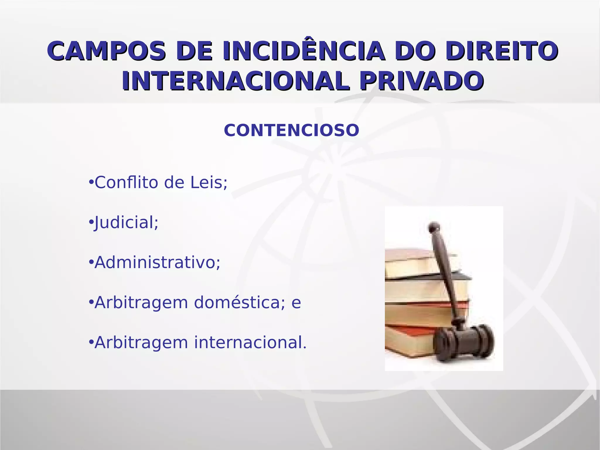 CAMPOS DE INCIDÊNCIA DO DIREITOCAMPOS DE INCIDÊNCIA DO DIREITO
INTERNACIONAL PRIVADOINTERNACIONAL PRIVADO
CONTENCIOSO
•Conflito de Leis;
•Judicial;
•Administrativo;
•Arbitragem doméstica; e
•Arbitragem internacional.
 