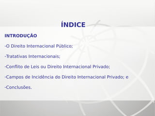 ÍNDICE
INTRODUÇÃO
-O Direito Internacional Público;
-Tratativas Internacionais;
-Conflito de Leis ou Direito Internacional Privado;
-Campos de Incidência do Direito Internacional Privado; e
-Conclusões.
 
