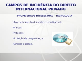 CAMPOS DE INCIDÊNCIA DO DIREITOCAMPOS DE INCIDÊNCIA DO DIREITO
INTERNACIONAL PRIVADOINTERNACIONAL PRIVADO
PROPRIEDADE INTELECTUAL - TECNOLOGIA
•Aconselhamento doméstico e multilateral;
•Marcas;
•Patentes;
•Proteção de programas; e
•Direitos autorais.
 