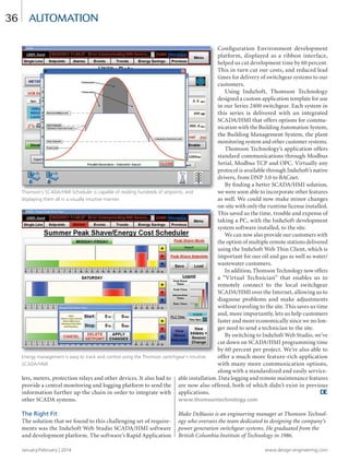 January/February | 2014 www.design-engineering.com
36
lers, meters, protection relays and other devices. It also had to
provide a central monitoring and logging platform to send the
information further up the chain in order to integrate with
other SCADA systems.
The Right Fit
The solution that we found to this challenging set of require-
ments was the InduSoft Web Studio SCADA/HMI software
and development platform. The software’s Rapid Application
Configuration Environment development
platform, displayed as a ribbon interface,
helped us cut development time by 60 percent.
This in turn cut our costs, and reduced lead
times for delivery of switchgear systems to our
customers.
Using InduSoft, Thomson Technology
designed a custom application template for use
in our Series 2400 switchgear. Each system in
this series is delivered with an integrated
SCADA/HMI that offers options for commu-
nication with the Building Automation System,
the Building Management System, the plant
monitoring system and other customer systems.
Thomson Technology’s application offers
standard communications through Modbus
Serial, Modbus TCP and OPC. Virtually any
protocol is available through InduSoft’s native
drivers, from DNP 3.0 to BACnet.
By finding a better SCADA/HMI solution,
we were soon able to incorporate other features
as well. We could now make minor changes
on-site with only the runtime license installed.
This saved us the time, trouble and expense of
taking a PC, with the InduSoft development
system software installed, to the site.
We can now also provide our customers with
the option of multiple remote stations delivered
using the InduSoft Web Thin Client, which is
important for our oil and gas as well as water/
wastewater customers.
In addition, Thomson Technology now offers
a “Virtual Technician” that enables us to
remotely connect to the local switchgear
SCADA/HMI over the Internet, allowing us to
diagnose problems and make adjustments
without traveling to the site. This saves us time
and, more importantly, lets us help customers
faster and more economically since we no lon-
ger need to send a technician to the site.
By switching to InduSoft Web Studio, we’ve
cut down on SCADA/HMI programming time
by 60 percent per project. We’re also able to
offer a much more feature-rich application
with many more communication options,
along with a standardized and easily service-
able installation. Data logging and remote maintenance features
are now also offered, both of which didn’t exist in previous
applications. DE
www.thomsontechnology.com
Blake DeBiasio is an engineering manager at Thomson Technol-
ogy who oversees the team dedicated to designing the company’s
power generation switchgear systems. He graduated from the
British Columbia Institute of Technology in 1986.
automation
Thomson’s SCADA/HMI Scheduler is capable of reading hundreds of setpoints, and
displaying them all in a visually intuitive manner.
Energy management is easy to track and control using the Thomson switchgear’s intuitive
SCADA/HMI.
34-37-DES.indd 36 14-02-07 1:56 PM
 