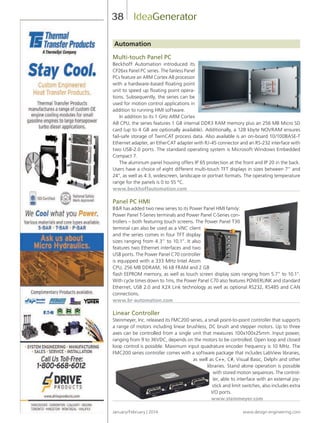 January/February | 2014 www.design-engineering.com
38
Automation
Multi-touch Panel PC
Beckhoff Automation introduced its
CP26xx Panel PC series. The fanless Panel
PCs feature an ARM Cortex A8 processor
with a hardware-based floating point
unit to speed up floating point opera-
tions. Subsequently, the series can be
used for motion control applications in
addition to running HMI software.
In addition to its 1 GHz ARM Cortex
A8 CPU, the series features 1 GB internal DDR3 RAM memory plus an 256 MB Micro SD
card (up to 4 GB are optionally available). Additionally, a 128 kbyte NOVRAM ensures
fail-safe storage of TwinCAT process data. Also available is an on-board 10/100BASE-T
Ethernet adapter, an EtherCAT adapter with RJ-45 connector and an RS-232 interface with
two USB-2.0 ports. The standard operating system is Microsoft Windows Embedded
Compact 7.
The aluminum panel housing offers IP 65 protection at the front and IP 20 in the back.
Users have a choice of eight different multi-touch TFT displays in sizes between 7” and
24”, as well as 4:3, widescreen, landscape or portrait formats. The operating temperature
range for the panels is 0 to 55 °C.
www.beckhoffautomation.com
Panel PC HMI
B&R has added two new series to its Power Panel HMI family:
Power Panel T-Series terminals and Power Panel C-Series con-
trollers – both featuring touch screens. The Power Panel T30
terminal can also be used as a VNC client
and the series comes in four TFT display
sizes ranging from 4.3” to 10.1”. It also
features two Ethernet interfaces and two
USB ports. The Power Panel C70 controller
is equipped with a 333 MHz Intel Atom
CPU, 256 MB DDRAM, 16 kB FRAM and 2 GB
flash EEPROM memory, as well as touch screen display sizes ranging from 5.7” to 10.1”.
With cycle times down to 1ms, the Power Panel C70 also features POWERLINK and standard
Ethernet, USB 2.0 and X2X Link technology as well as optional RS232, RS485 and CAN
connections.
www.br-automation.com
Linear Controller
Steinmeyer, Inc. released its FMC200 series, a small point-to-point controller that supports
a range of motors including linear brushless, DC brush and stepper motors. Up to three
axes can be controlled from a single unit that measures 100x100x25mm. Input power,
ranging from 9 to 36VDC, depends on the motors to be controlled. Open loop and closed
loop control is possible. Maximum input quadrature encoder frequency is 10 MHz. The
FMC200 series controller comes with a software package that includes LabView libraries,
as well as C++, C#, Visual Basic, Delphi and other
libraries. Stand alone operation is possible
with stored motion sequences. The control-
ler, able to interface with an external joy-
stick and limit switches, also includes extra
I/O ports.
www.steinmeyer.com
IdeaGenerator
38-44-DES.indd 38 14-02-07 1:57 PM
 