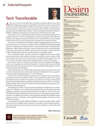 6 EditorialViewpoint
I enjoy hearing from you so please contact me at
MMcLeod@design-engineering.com and your letter
could be published in an upcoming issue.
@
www.design-engineering.com
Editor
Michael McLeod (416) 442-5600 ext. 3231
mmcleod@design-engineering.com
Publisher
Alan Macpherson (416) 510-6756
AMacPherson@design-engineering.com
Group Editorial Director
Lisa Wichmann (416) 510-5101
LWichmann@canadianmanufacturing.com
Accounts Manager
Taebah Khan (416) 510-5230
tkhan@design-engineering.com
Technical Field Editor
Pat Jones, P. Eng.
Art Director
Kathy Smith (416) 442-5600 ext. 3215
KSmith@plant.ca
Market Production Manager
Jessica Jubb (416) 510-5194
jjubb@bizinfogroup.ca
Circulation Manager
Cindi Holder (416) 442-5600 ext. 3544
CHolder@bizinfogroup.ca
BIG Magazines LP
Executive Publisher
Tim Dimopoulos
Vice-President of Canadian Publishing,
Alex Papanou
President of Business Information Group,
Bruce Creighton
Publications Mail Agreement #40069240
ISSN: 0011-9342 (Print), 1929-6452 (Online)
Privacy Notice: From time to time we make our
subscription list available to select companies and
organizations whose product or service may interest
you. If you do not wish your contact information to
be made available, please contact us via one of the
following methods:
Phone: 1-800-668-2374 Fax: 416-442-2191
E-mail: privacyofﬁcer@businessinformationgroup.ca.
Mail to: Privacy Ofﬁcer, 80 Valleybrook Drive,
North York, ON M3B 2S9
Subscriber Services: To subscribe, renew your
subscription or to change your address or information
contact us at 1-800-387-0273 ext.3552. Subscription
Price: Canada: $53.95 for 1 year; $72.95 for 2 years;
$10 for single copy. Outside Canada: $101.95 for 1
year; $22 for single copy. Directory/buyer’s guide:
Canada $28; Outside Canada $46.
Design Engineering, established in 1955, is published
6 times per year except for occasional combined,
expanded or premium issues, which count as two
subscription issues. Published by BIG Magazines LP, a
division of Glacier BIG Holdings Company Ltd.
Tel: 416-442-5600, Fax: 416-510-5140
80 Valleybrook Dr., Toronto, ON M3B 2S9.
Contents of this publication are protected by copyright
and must not be reprinted in whole or in part without
permission of the publisher. DE receives unsolicited
features and materials (including letters to the editor)
from time to time. DE, its afﬁliates and assignees may
use, reproduce, publish, re-publish, distribute, store and
archive such submissions in whole or in part in any form
or medium whatsoever, without compensation of any
sort. DE accepts no responsibility or liability for claims
made for any product or service reported or advertised
in this issue. DE is indexed in the Canadian Business
Index by Micromedia Ltd., Toronto, and is available
on-line in the Canadian Business & Current Affairs
Database. We acknowledge the ﬁnancial support of the
Government of Canada through the Canada Periodical
Fund of the Department of Canadian Heritage.
January/February | 2014 www.design-engineering.com
As the cover story this issue illustrates, Canadian universities operate some of the
world’sleadingengineeringresearchfacilities.TheclimacticwindtunnelatUOIT’s
Automotive Centre of Excellence, the Blue Gene/Q super computer at University of
Toronto and the synchrotron particle accelerator at the University of Saskatchewan
represent only a few high proﬁle examples. In total, the length and breadth of engineer-
ing R&D capabilities and expertise in Canada ranks with the best in the world.
That may be a source of nationalistic pride, but it also has proﬁtable implications for
Canadian industry, as well. Considering the enormous costs associated with such
facilities,mostcompanieswouldnevergetthechancetoconductR&Dinone.Fortunately,
Canada’s universities are not only open to private industry but actively seek it out.
Giventhat,you’dthinktheirresearchlabswouldbestrugglingtokeepupwithdemand
from the private sector. However, according to study conducted by École de technologie
supérieure in Montreal, Canadian industry, and particularly Small to Medium-Sized
Enterprises (SMEs), seldom search for, or are even reluctant to form, such partnerships.
In the study, only 10 percent of SMEs with more than $5 million in sales reported an
academic collaboration, and only 1 percent reported a technology transfer.
First and foremost, SMEs’ passivity stems from a simple lack of awareness. Many
businesses don’t know what academic resources are available or who to contact. Other
issues include where the money to fund a short- to long-term R&D project will come
from and how any intellectual property resulting from the research will be shared.
Forassistance,SMEscancontacttheuniversitydirectlytoinvestigatepossibleoppor-
tunities; each typically runs an ofﬁce of research or innovation that can not only help
match enterprise with researchers but also offer potential funding options as well as
provide the details of its IP policies.
Abetteroptionmaybetoworkthroughathirdparty.Eachprovincehasanon-proﬁt
orcrown-entitythatpromotesindustry/universitypartnershipsand/oroverseesgovern-
ment sponsored funding programs or VC-style investment.
In terms of its scope and available resources, the most sophisticated among them is
the Ontario Centres of Excellence (OCE). The non-proﬁt’s core function is to play
matchmaker between industry and academic researchers. For example, it administers
theprovinciallyfundedIndustryAcademicCollaborationProgram(IACP),aninitiative
designed to help Ontario’s research institutions and technology-based companies com-
mercialize research discoveries.
For funding, OCE offers a range of options including the Collaborate-to-Commer-
cialize(C2C)initiative,atwo-yearprogramdesignedforprojectswithspecialinnovation
challenges and high commercialization potential. Through C2C, OCE invests up to
$250,000withtheparticipatinguniversityinproportiontomatchingfundsfromindus-
trypartners.Inaddition,OCEoffersvoucherprograms,throughwhicheligibleOntario
companies receive a credit that can be applied towards expertise and resources from
Ontario universities.
Considering the breadth of R&D possibilities Canadian universities offer coupled
withtheresourcesavailableandthecontinuous“innovation”mantrachantedbygovern-
ment, there is little reason not to perform at least some preliminary research into what
may be possible.
Mike McLeod
Tech Transferable
026-7-DES.indd 6 14-02-07 1:51 PM
 