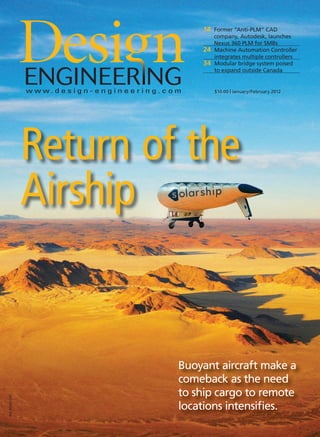 $10.00 | January/February 2012
PM40069240
Return of the
Airship
14 Former “Anti-PLM” CAD
company, Autodesk, launches
Nexus 360 PLM for SMBs
24 Machine Automation Controller
integrates multiple controllers
34 Modular bridge system poised
to expand outside Canada
Buoyant aircraft make a
comeback as the need
to ship cargo to remote
locations intensiﬁes.
1-DES.indd 1 12-02-13 7:49 AM
 