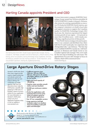 12 DesignNews
January/February | 2013 www.design-engineering.com
Large Aperture Direct-Drive Rotary Stages
Aerotech’s ALAR series direct-
drive rotary stages provide
superior angular positioning
and velocity control with
apertures to 325 mm and
loads to 600 kg. The
combination of a large
aperture, high load and
direct-drive motor make the
ALAR series a versatile, high
speed (up to 300 rpm), no
backlash, superior accuracy
solution for your application.
For more information on
Aerotech’s ALAR series,
contact one of our
Application Engineers today
or visit our website at
www.aerotech.com.
Dedicated to the Science of Motion
Aerotech, Inc., 101 Zeta Drive, Pittsburgh, PA 15238
Ph: 412-963-7470 • Fax: 412-963-7459 • Email: sales@aerotech.com
www.aerotech.com AH0510D_PPG
A e r o t e c h W o r l d w i d e
United States • France • Germany • United Kingdom • China • Japan • Taiwan
325 mm
200 mm
150 mm
100 mm
•5 different aperture sizes
(100 mm, 150 mm, 200 mm,
250 mm, 325 mm) in SP models
with higher stiffness or LP models
for low profile
•High axial load capacity of
120-600 kg
•Cog-free motor provides smooth
motion and zero backlash
•45-300 rpm continuous rotation
speed
•Perfect for applications with
payloads that must be at the
center of rotation; great for
AZ roll gimbal applications
•Vac 10-6
torr compatible versions
•Large apertures and high
resolution make it an excellent
choice for building coudé path
optics and telescopes
German interconnect company, HARTING Tech-
nology Group named Jon DeSouza president 
CEO of HARTING Canada, in January. DeSouza,
who retains his existing responsibilities as execu-
tive VP of sales for HARTING North America, says
the company’s intention is to build a local sales
and support structure to support the Canadian
market. In HARTING Technology Group’s 2012
fiscal year, the Americas experienced the largest
revenue growth of any region – 13.6 percent to
more than 50 million euros – with Canada con-
tributing a significant portion of that growth.
“Our North America strategy is focused on prox-
imity to our customers and distributor base where
both the US and Canada play very important, but
distinguished roles,” says DeSouza. “The first step
was to establish HARTING Canada, Inc. with head-
quarters in Montreal and Claude Gravel as our
Canadian regional sales manager. Now, we’re ready
for the next step in building our sales team: The
appointment of an area sales manager to focus on
Ontario, which will be announced soon.”
www.harting.ca
The Harting team (from left): Claude Gravel, regional sales manager, Harting
Canada Inc.; Rolf Meyer, president and CEO of Harting Inc. of North America; Philip
Harting, senior vice-president, Harting Technology Group, Espelkamp, Germany;
Jon DeSouza, president and CEO, Harting Canada Inc. Torsten Ratzmann, senior
vice-president operations, Harting AG, Espelkamp/Germany.
Harting Canada appoints President and CEO
Y
i
8-13-DES.indd 12 13-02-07 7:36 AM
 