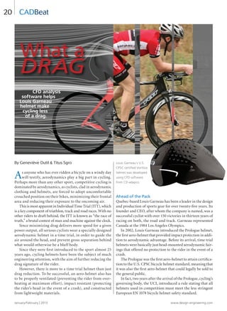 January/February | 2013 www.design-engineering.com
20
By Geneviève Dutil  Titus Sgro
As anyone who has ever ridden a bicycle on a windy day
will testify, aerodynamics play a big part in cycling.
Perhaps more than any other sport, competitive cycling is
dominated by aerodynamics, as cyclists, clad in aerodynamic
clothing and helmets, are forced to adopt uncomfortable
crouched position on their bikes, minimizing their frontal
area and reducing their exposure to the oncoming air.
This is most apparent in Individual Time Trial (ITT), which
is a key component of triathlon, track and road races. With no
other riders to draft behind, the ITT is known as “the race of
truth,” a brutal contest of man and machine against the clock.
Since minimizing drag delivers more speed for a given
power output, all serious cyclists wear a specially designed
aerodynamic helmet in a time trial, in order to guide the
air around the head, and prevent gross separation behind
what would otherwise be a bluff body.
Since they were ﬁrst introduced to the sport almost 25
years ago, cycling helmets have been the subject of much
engineering attention, with the aim of further reducing the
drag signature of the rider.
However, there is more to a time trial helmet than just
drag reduction. To be successful, an aero-helmet also has
to be properly ventilated (preventing the rider from over-
heating at maximum effort), impact resistant (protecting
the rider’s head in the event of a crash), and constructed
from lightweight materials.
Ahead of the Pack
Quebec-based Louis Garneau has been a leader in the design
and production of sports gear for over twenty-ﬁve years. Its
founder and CEO, after whom the company is named, was a
successful cyclist with over 150 victories in thirteen years of
racing on both, the road and track. Garneau represented
Canada at the 1984 Los Angeles Olympics.
In 2002, Louis Garneau introduced the Prologue helmet,
the ﬁrst aero-helmet that provided impact protection in addi-
tion to aerodynamic advantage. Before its arrival, time trial
helmets were basically just head-mounted aerodynamic fair-
ings that offered no protection to the rider in the event of a
crash.
The Prologue was the ﬁrst aero-helmet to attain certiﬁca-
tion to the U.S. CPSC bicycle helmet standard, meaning that
it was also the ﬁrst aero-helmet that could legally be sold to
the general public.
In fact, two years after the arrival of the Prologue, cycling’s
governing body, the UCI, introduced a rule stating that all
helmets used in competition must meet the less stringent
European EN 1078 bicycle helmet safety standard.
CADBeat
Louis Garneau’s U.S.
CPSC certiﬁed Vorttice
helmet was developed
using CFD software
from CD-adapco.
What a
DRAG
CFD analysis
software helps
Louis Garneau
helmet make
cycling less
of a drag.
N
T
m
r
D
w
tu
R
c
R
a
•
•
•
T
n
5
T
c
w
v
p
th
C
v
RSM2800 A
20-25-DES.indd 20 13-02-05 1:05 PM
 