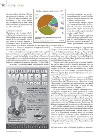 January/February | 2013 www.design-engineering.com
28
increasing defense spending. With that
increase comes opportunity, but there
is a decline in traditional defense mar-
kets like the U.S. and Europe. If we see
the kind of reductions in the U.S. that
they’recontemplating,wewilldefinitely
see effects in Canada.”
Calls for Investment
ThechallengetotheCanadianindustry
is the backdrop to a new Government
of Canada aerospace review entitled
Beyond the Horizon: Canada’s Interests
and Future in Aerospace. Released to
coincidewiththe2012CanadianAero-
space Summit in Ottawa on November 29th, the report was
announced as part of the 2011 Federal budget and formally
launched on February 27th.
The two-volume document was produced by a team headed
by former Minister of Foreign Affairs David Emerson with an
advisory council that included former Ontario Minister of
EconomicDevelopmentSandraPupatello;aviationmanagement
and supply chain expert Professor Jacques Roy; and Aerospace
IndustriesAssociationofCanadaPresidentandCEOJimQuick.
The review’s 17 recommendations, if implemented, would
streamline bureaucracy and add gov-
ernment funding to a host of enabling
programs from education to large scale
technology demonstration.
Normally, major aerospace reports
focus on OEMs and defense procure-
ment yet, according to the report, the
governmentshould,“co-fundinitiatives
aimed at strengthening the Canadian
aerospace supply chain.”
This recommendation suggests a
significantlylargerroleforpublicfund-
ingatalllevelsoftheindustry,aposition
that would seem to be at odds with the
Federal government’s conservative
economic doctrine.
“The Fraser institute wants to remove public support for the
aerospace sector,” Emerson, the report’s team leader, says. “We
looked at what other countries are doing ... in the developing
world, they want what we have in Canada, and they often don’t
operate by the same rules as Canada. They are building their
aerospace industries. The good old days of a rules-based, level
playing field in trade are going away.”
“The large supply chain of 10 years ago is changing,” he adds.
“OEMs don’t want to deal with hundreds of suppliers. This has
important implications for the many small businesses in the
aerospace industry. It’s not about cheaper financing; it’s about
their ability to continue to feed the Canadian supply chain.
We’re working at making government programs more acces-
sible to small business.”
Should governments backstop aerospace investment? UK
Prime Minister David Cameron, in a statement at the Airbus
Broughton plant, said: “The government will continue to back
UK aerospace, cutting business taxes, investing in exports and
working in partnership with the industry to ensure it is fully
equipped to compete and thrive in the global race.”
The global consensus is that aerospace is a strategic sector,
one important enough to protect with taxpayer dollars. To what
extent emerging nations will be able and willing to subsidize
their sectors will depend on multiple factors including the
currenteconomiccrisis,regionalconflictsandtradeagreements.
Canada has an advantage because of a mature technology base;
preferred access to the world’s biggest market, the U.S.; and the
abilitytoparticipateinadvanced,sensitive-technologyprojects.
With a major backlog in commercial airliner production,
the Canadian aerospace supply chain enjoys a cushion against
weak spending in the defense sector. However, the CF-35 pro-
gram, or its replacement, will likely define the industry’s
advanced capabilities for decades to come. Implementation of
some or all of the Aerospace Review recommendations may
decide whether Canada continues to punch above our weight
in the global industry, or goes the way of the Avro Arrow. DE
www.aerosapcereview.ca
Jim Anderton is the editor of Canadian Metalworking magazine.
CoverStory
Rod Ends and Spherical
Bearings designed and
manufactured to Aurora's
exacting standards for quality
and durability.
Registered and Certified to
ISO-9001 and AS9100.
From economy commercial to
aerospace approved,
we've got it all !
Aurora Bearing Company
901 Aucutt Road
Montgomery IL. 60538
Complete library of CAD drawings and 3D models available at:
w w w . a u r o r a b e a r i n g . c o m
Aurora-Where_the_Action_Is:Aurora 11/5/10 2:27 PM Page 1
Courtesy AIAC
24784_CN_DM13
26-29.2-DES.indd 28 13-02-05 1:06 PM
 