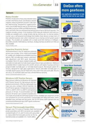 www.design-engineering.com January/February | 2013
33
Sensors
Rotary Encoder
POSITAL introduced its heavy-duty absolute rotary
encoders that feature shock- and vibration-resistant
magnetic measuring elements housed in 316L stain-
less steel housings. Designed for rugged environ-
ments, the encoder features seals on the shaft entry
and cable connection (IP68 and IP69K level protec-
tion), and shafts that can withstand mechanical forces of up to 300 N (67 pounds). The
magnetic encoders contain 13-bit resolution (8192 steps per revolution) and multi-turn
models are available with a range limited only by memory size. Its internal rotation
counter uses a self-powered technology that enables these devices to keep track of
their absolute position even when movement occurs during control system power
outages. The encoders are available with a simple serial (SSI) interface or CANopen,
DeviceNet and SAE J1939 field bus interfaces. Analog interfaces (4-20mA or 0-10V) are
also available.
www.fraba.com
Capacitive Proximity Sensor
AutomationDirect’s line of capacitive proximity
sensors now includes 12mm metal round bodied
DC models with shielded and unshielded mounting
options, PNP, normally-open outputs, potentiom-
eter adjustment and M12 quick disconnect.
Unshielded 18mm DC plastic bodied models with
selectable normally-open/normally-closed outputs feature logic auto detection. Additional
unshielded 30mm models feature AC and DC versions with plastic housings and have
programmable normally-open or normally-closed outputs. Rectangular plastic DC
sensors, designed for sight glass applications, feature selectable normally-open or
normally-closed outputs and are fitted with a two-meter three-wire axial cable. All units
are cULus, CE and RoHS rated and have a limited lifetime warranty.
www.automationdirect.com
Miniature LVDT Position Sensors
Macro Sensors rolled out its Miniature AC-Operated
LVDT Position Sensors for high pressure and tem-
perature environments. Offering a lightweight, low
mass core and a compact 3/8-inch diameter, the
CD 375 Series operate in temperature extremes of
-65°F to +400°F (-55°C to +200°C) and operating
pressures of 35 kpsi. To accommodate such high
pressure, the sensor case is vented to equalize pres-
sure inside and outside the LVDT linear position sensor. Available sizes range from ±0.025
inch (±0.63mm) to ±1.0 inch (±25.0mm). Customizable with Teflon bore liners, metric
threaded cores and lead wire exit points, the CD 375 Series LVDTs operate with any
conventional differential input LVDT signal conditioners.
www.macrosensors.com
Vacuum Thermocouple Assemblies
Omega’s new TCV series of Stainless Steel thermocouple
probe assemblies with M12 connector are available in
standard lengths of 3, 6, and 12 inches with a grounded
or ungrounded thermocouple junction at the tip.
Standard probes are available in K, T and E calibra-
IdeaGenerator
www.diequa.com
630-980-1133
See our complete
product line!
DieQua offers
more gearboxes
plus application experience to help
select the best one for your needs
• 1-75 HP Capacity
• Motorized or Adapters
• Right Angle or Inline
• Shaft Mount Designs
• Multi-Stage Ratios
• Modular Design
Helical Gearmotors
• 7 sizes, 28-110mm CD
• Fret-free Connection
• NEMA or IEC Adapters
• Coupling Input
• Aluminum Housings
• 2-Side Worm Support
Worm Reducers
• Precision or Economy
• Inline or Right Angle
• 40-155mm Frames
• Low Backlash
• 1 and 2 Stage Ratios
• Lubricated for Life
Planetary Gearheads
• 3 Backlash Levels
• Shafts or Hollow Bores
• Single or Dual Outputs
• 11 sizes, 25-200mm CD
• Capacity: 10-7000 Nm
• 20,000 Hour Ratings
Servo Worm Gearheads
• 9 Sizes
• 1-250 HP Capacity
• Low Backlash Option
• Ratios from 1:1 to 6:1
• Output Shaft Options
• Machined Housings
Spiral Bevel Gearboxes
• Add-On Options
• ModifiedDimensions
• High Speed Applications
• Special Environments
• Special Duty Needs
• Custom Designs
Special Designs
43:40 PM
32-37-DES.indd 33 13-02-05 1:08 PM
 
