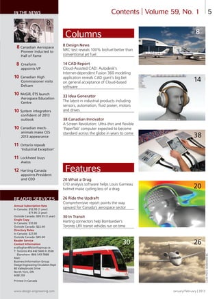 5IN THE NEWS
8 Canadian Aerospace
Pioneer inducted to
Hall of Fame
8 Creaform
appoints VP
10 Canadian High
Commissioner visits
Delcam
10 McGill, ÉTS launch
Aerospace Education
Centre
10 System integrators
confident of 2013
outlook
10 Canadian mech-
animals make CES
2013 appearance
11 Ontario repeals
‘Industrial Exception’
11 Lockheed buys
Aveos
12 Harting Canada
appoints President
and CEO
Annual Subscription Rate
In Canada: $52.95 (1 year)
$71.95 (2 year)
Outside Canada: $99.95 (1 year)
Single Copy
In Canada: $10.00
Outside Canada: $22.00
Directory Rates
In Canada: $27.00
Outside Canada: $45.00
Reader Service
Contact Information
ecallaghan@bizinfogroup.ca
T: Toronto 416 442 5600 X 3538
Elsewhere -866-543-7888
Mail:
Business Information Group
Design Engineering Circulation Dept
80 Valleybrook Drive
North York, ON
M3B 2S9
Printed in Canada
READER SERVICES
Contents | Volume 59, No. 1
8 Design News
NRC test reveals 100% biofuel better than
conventional jet fuel
14 CAD Report
Cloud-Assisted CAD: Autodesk’s
Internet-dependent Fusion 360 modeling
application reveals CAD giant’s big bet
on general acceptance of Cloud-based
software
33 Idea Generator
The latest in industrial products including
sensors, automation, fluid power, motors
and drives
38 Canadian Innovator
A Screen Revolution: Ultra-thin and flexible
‘PaperTab’ computer expected to become
standard across the globe in years to come
Columns
20 What a Drag
CFD analysis software helps Louis Garneau
helmet make cycling less of a drag
26 Ride the Updraft
Comprehensive report points the way
upward for Canada’s aerospace sector
30 In Transit
Harting connectors help Bombardier’s
Toronto LRV transit vehicles run on time
Features
8
20
38
14
26
www.design-engineering.com January/February | 2013
ic
as
or
ss
or
ty
as
m
th
M
ng
in
ng
30
8
COVERPHOTO:BOMBARDIERINC.
4-5-DES.indd 5 13-02-05 1:01 PM
 