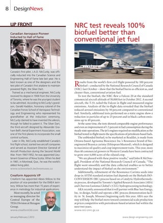 8
Canadian Aerospace Pioneer
Inducted to Hall of Fame
Canada’s first pilot, J.A.D. McCurdy, was offi-
cially inducted into the Canadian Science and
Engineering Hall of Fame late last year. He is
best known as one of the designers and the
test pilot of Canada’s first airplane to maintain
powered flight, the Silver Dart.
Trained as a mechanical engineer, McCurdy
received his degree in 1906 from the University
of Toronto, where he was the youngest student
to be admitted. According to McCurdy’s grand-
son, Gerald Haddon, honorary colonel of the
Canadian Forces School of Aerospace Technol-
ogy and Engineering who represented his
grandfather at the induction ceremony,
McCurdy claimed to have invented the aileron,
though he failed to patent it. The Silver Dart,
the third aircraft designed by Alexander Gra-
ham Bell’s Aerial Experiment Association, was
one of the first planes to incorporate the small
control surfaces.
Later in life, McCurdy established Canada’s
first flight school, started two aircraft companies
and served as Assistant Director General of
Aircraft Production during the Second World
War. From 1947-1952, he was appointed Lieu-
tenant Governor of Nova Scotia. When he died
in 1961, in Montreal, Que., he was the world’s
oldest living pilot.
www.sciencetech.technomuses.ca
Creaform Appoints VP
Creaform has appointed Alexis Wilcox to the
position of vice-president for the EMEA terri-
tory. Wilcox has more than 15 years of experi-
ence in metrology for industrial applications.
Most recently, he acted
as managing director for
Central Europe of the
TESA Division at Hexagon
Group.
www.creaform3d.com
Up Front NRC test reveals 100%
biofuel better than
conventional jet fuel
Results from the world’s first civil flight powered by 100 percent
biofuel – conducted by the National Research Council of Canada
(NRC) last October – show that the biofuel burns as efficient as, and
cleaner than, conventional aviation fuel.
To test the biofuel, the NRC flew a Falcon 20 at the standard
commercial aircraft altitude of 30,000 feet in October 2012. A second
aircraft, the T-33, tailed the Falcon in flight and measured engine
emissions. Analysis of the in-flight data revealed that the biofuel
reduced aerosol emissions by 50 percent compared to conventional
fuel. Similarly, additional tests performed on a static engine show a
reduction in particles of up to 25 percent and in black carbon emis-
sions up to 49 percent.
At the same time, the tests showed comparable engine performance
andevenanimprovementof1.5percentinfuelconsumptionduringthe
steadystateoperations.Thejet’senginesrequirednomodificationasthe
biofueltestedin-flightmeetsthespecificationsofpetroleum-basedfuels.
The unblended biofuel, to be marketed as ReadiJet, is made from
Ottawa-based Agrisoma Bioscience Inc.’s Resonance brand of bio-
engineered Brassica carinta (Ethiopean Mustard), which is designed
to maximize oil quality and crop improvement traits. This year, more
than 40 commercial growers in Western Canada have been contracted
to grow over 6,000 acres of the oilseed crop.
“We are pleased with these positive results,” said John R McDou-
gall, President of the National Research Council of Canada. “The
flight went smoothly and the data collected enables us to better
understand the impact of biofuel on the environment.”
Additionally, refinement of the Resonance Carinta seeds into
drop-in ASTM standard aviation fuel depends on the Biofuels ISO-
CONVERSION (BIC) process based on a Catalytic Hydrothermoly-
sis process, developed by Toronto’s Applied Research Associates (ARA)
and Chevron Lummus Global’s (CLG) hydroprocessing technology.
ARA recently announced that it will partner with Blue Sun Energy,
Inc. to design, build and operate a BIC process demonstration facil-
ity in St. Joseph, Missouri beginning early this year. ARA says the
step will help the biofuel move toward commercial scale production
at prices competitive with pretroleum-based aviation fuel within the
next two years.
www.nrc-cnrc.gc.ca
DesignNews
January/February | 2013 www.design-engineering.com
4
3
3
2
2
1
1
PHOTO:NATIONALRESEARCHCOUNCILOFCANADA
8-13-DES.indd 8 13-02-07 7:36 AM
 