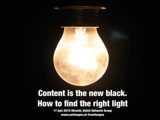 Content is the new black.
How to ﬁnd the right light
17 juni 2015 Utrecht, Dutch Network Group
www.corhospes.nl @corhospes
 