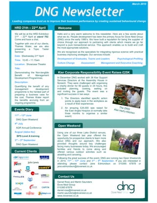 March 2010



                     DNG Newsletter
Leading companies trust us to improve their business performance by creating sustained behavioural change

 HRD 21th – 22nd April                Welcome
  We will be at the HRD Exhibition    Hello and a very warm welcome to this newsletter. Here are a few words about
  21st - 22nd April at stand 762.     what we do. People development has been the primary focus for Dove Nest Group
  Come and have a chat.               (DNG) since the early 1980’s. We have built a reputation for being the supplier of
                                      choice through our approach to partnering with clients which means we go far
  Together with one of our clients,
                                      beyond a pure transactional service. This approach enables us to build and craft
  Thames Water, we are also
                                      the most appropriate solutions.
  presenting a Topic Taster
  Seminar:                            We are recognised as the specialists for integrating rigorous science with practical
                                      business improving strategies. Our services include:
  Date: Wednesday    21st   April
                                      Development of Graduates, Teams and Leaders               Psychological Profiling
  Time: 10.45 – 11.15am
                                      Culture Change         Assessment          Management and Executive Coaching
  Location: Showcase Theatre
  Title:
  Demonstrating the Non-tangible      Kier Corporate Responsibility Event Raises £25K
  Benefit    of     Management
  Development Programmes.             In December DNG worked with 36 Kier Support
                                      Services Directors at the Assembly House in
  Description:                        Norwich. They were challenged with organising
  Quantifying the benefit of any      a charity dinner for 90 guests in 24 hours, this
  management         development      included planning, cooking, waiting on
  programme is the hardest part of    and inviting the guests. The event was a
  preparing a business case for       significant success in two ways:
  the cost. Thames Water report          1. The Directors identified specific action
  the benefits accruing from an             points to apply back in the workplace as
  ongoing programme.                        a result of their experiences
                                         2. An amazing £25,000 was raised for                     The D
 Events Diary                               the East Anglia Hospice (it normally take        Kier He NG
                                                                                                    ll’s Kitc
                                            three months to organise a similar                                hen
  11th – 13th June                          event)
   DNG Open Weekend
  4th July
                                      Open Weekend
   AGR Annual Conference
  August (dates tbc)                  Using one of our three Lake District venues,
    BPS Level A training              the Open Weekend last year offered the
                                      opportunity for prospective clients to learn more
  3rd – 5th September                 about DNG and our approach. We also
   DNG Open Weekend                   provided thoughts around key challenges
                                      facing many businesses today. We encouraged
                                      families and friends to come along and
 Current Clients                      offered various outdoor activities such as
                                      abseiling and canoeing.
                                      Following the great success of the event, DNG are running two Open Weekends
                                      in 2010, 11th - 13th June and 3rd - 5th September. If you are interested in
                                      attending please contact Jane Edmondson on 015395 67878 or
                                      jane.edmondson@dovenest.co.uk



                                      Contact Us
                                      Daniel Ross and Martin Saunders
                                      Dove Nest Group
                                      015395 67878
                                      daniel.ross@dovenest.co.uk
                                      martin.saunders@dovenest.co.uk
                                      www.dovenest.co.uk
 